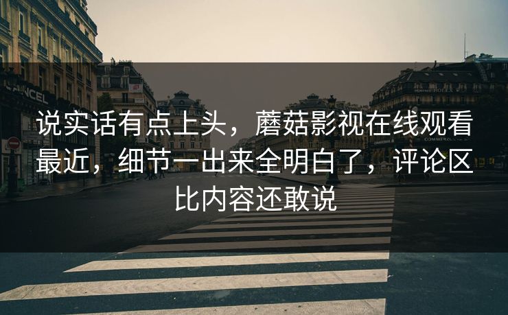 说实话有点上头，蘑菇影视在线观看最近，细节一出来全明白了，评论区比内容还敢说  第1张