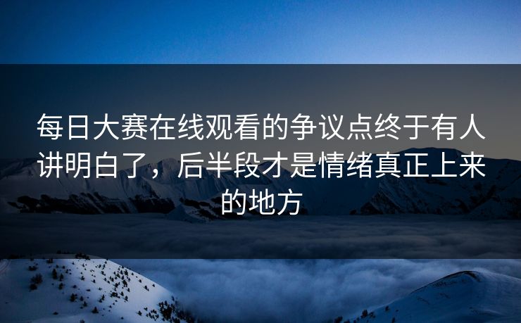 每日大赛在线观看的争议点终于有人讲明白了，后半段才是情绪真正上来的地方  第1张