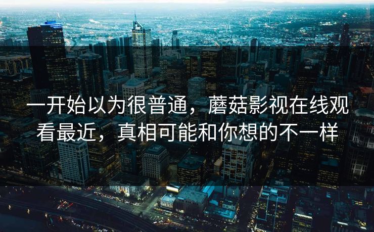 一开始以为很普通,蘑菇影视在线观看最近,真相可能和你想的不一样 第1张 一开始以为很普通,蘑菇影视在线观看最近,真相可能和你想的不一样 第1张