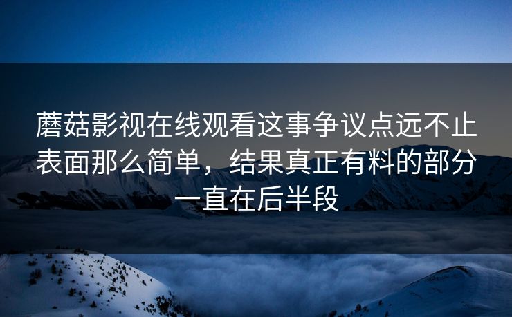 蘑菇影视在线观看这事争议点远不止表面那么简单,结果真正有料的部分一直在后半段 第1张 蘑菇影视在线观看这事争议点远不止表面那么简单,结果真正有料的部分一直在后半段 第1张