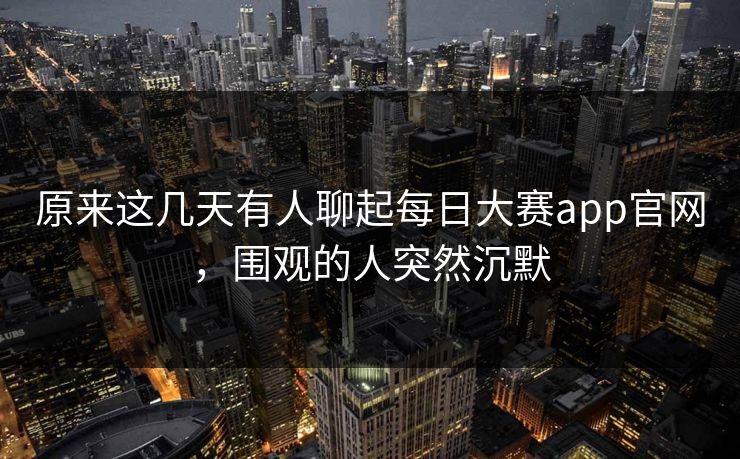 原来这几天有人聊起每日大赛app官网,围观的人突然沉默 第1张 原来这几天有人聊起每日大赛app官网,围观的人突然沉默 第1张