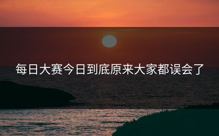 每日大赛今日到底原来大家都误会了 第1张 每日大赛今日到底原来大家都误会了 第1张