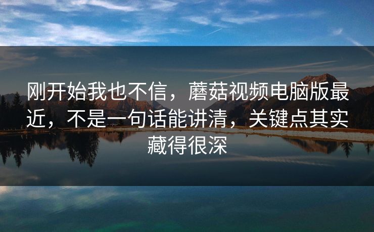 刚开始我也不信,蘑菇视频电脑版最近,不是一句话能讲清,关键点其实藏得很深 第1张 刚开始我也不信,蘑菇视频电脑版最近,不是一句话能讲清,关键点其实藏得很深 第1张